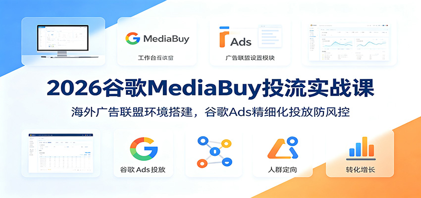 2026谷歌MediaBuy投流实战课：海外广告联盟环境搭建，谷歌Ads精细化投放防风控青祥项目库-闲云创业网-老谢轻创网-中创网-福缘网-冒泡网-资源之家-魔方项目库青祥项目库