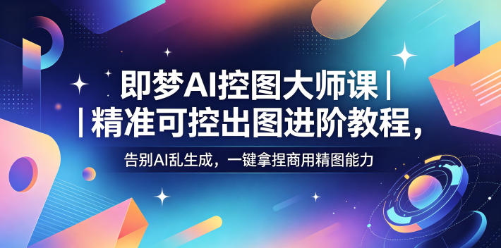 即梦AI控图大师课｜精准可控出图进阶教程，告别AI乱生成，一键拿捏商用精图能力青祥项目库-闲云创业网-老谢轻创网-中创网-福缘网-冒泡网-资源之家-魔方项目库青祥项目库