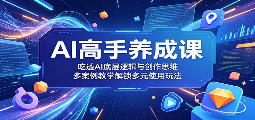 AI高手养成课：吃透AI底层逻辑与创作思维，多案例教学解锁多元使用玩法青祥项目库-闲云创业网-老谢轻创网-中创网-福缘网-冒泡网-资源之家-魔方项目库青祥项目库