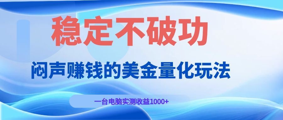 闷声赚钱的美金量化玩法，一台电脑实测收益1000+稳定不破功！青祥项目库-闲云创业网-老谢轻创网-中创网-福缘网-冒泡网-资源之家-魔方项目库青祥项目库
