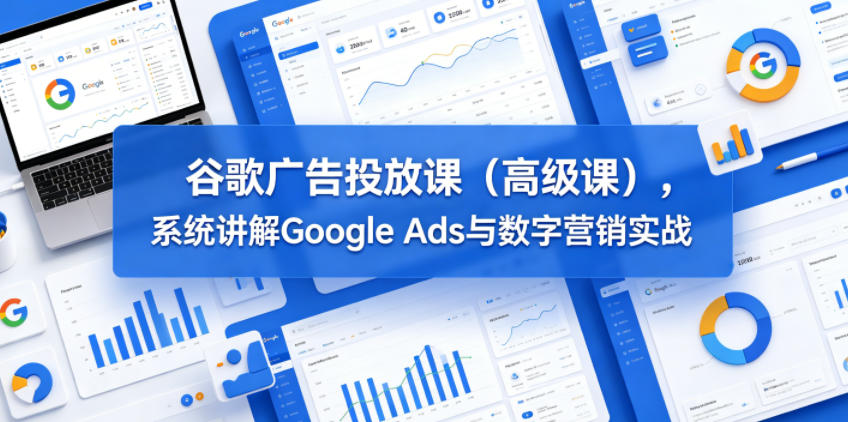 谷歌广告投放课(高级课)，系统讲解Google Ads与数字营销实战青祥项目库-闲云创业网-老谢轻创网-中创网-福缘网-冒泡网-资源之家-魔方项目库青祥项目库
