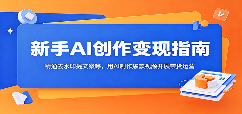 新手AI创作变现指南：精通去水印提文案等，用AI制作爆款视频开展带货运营青祥项目库-闲云创业网-老谢轻创网-中创网-福缘网-冒泡网-资源之家-魔方项目库青祥项目库