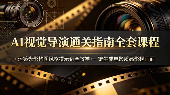 AI视觉导演通关指南全套课程，运镜光影构图风格提示词全教学，一键生成电影质感影视画面青祥项目库-闲云创业网-老谢轻创网-中创网-福缘网-冒泡网-资源之家-魔方项目库青祥项目库