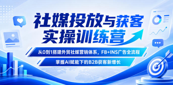 社媒投放与获客实操训练营，从0到1搭建外贸社媒营销体系，FB+INS广告全流程，掌握AI赋能下的B2B获客新增长青祥项目库-闲云创业网-老谢轻创网-中创网-福缘网-冒泡网-资源之家-魔方项目库青祥项目库