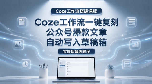 【Coze工作流搭建实操教程】coze工作流一键复刻公众号爆款文章，自动写入草稿箱！全流程保姆级教学青祥项目库-闲云创业网-老谢轻创网-中创网-福缘网-冒泡网-资源之家-魔方项目库青祥项目库