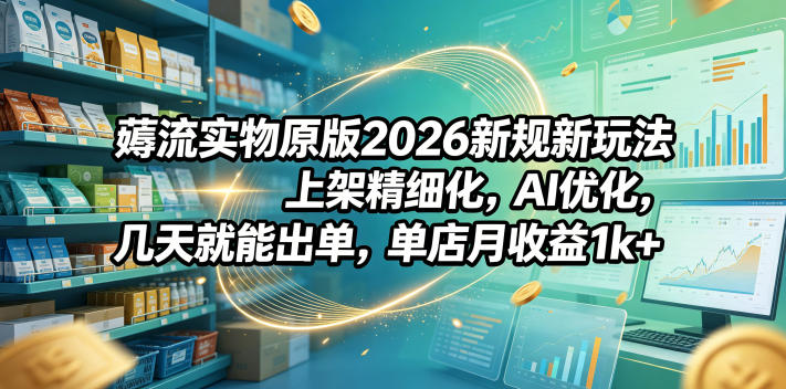 薅流实物原版2026新规新玩法，上架精细化，AI优化，几天就能出单，单店月收益1k+青祥项目库-闲云创业网-老谢轻创网-中创网-福缘网-冒泡网-资源之家-魔方项目库青祥项目库