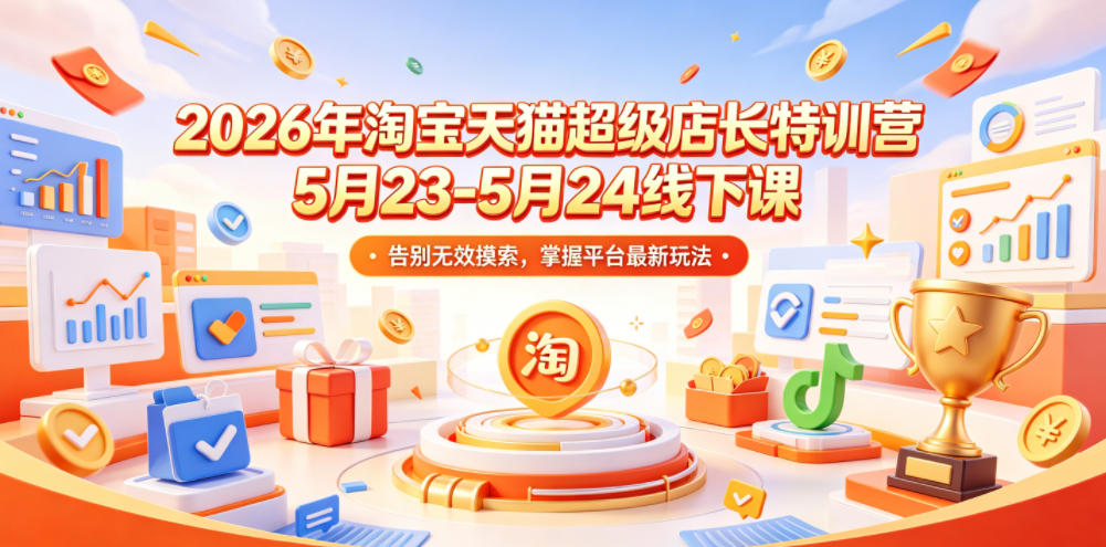 2026年淘宝天猫超级店长特训营5月23-5月24线下课，告别无效摸索，掌握平台最新玩法青祥项目库-闲云创业网-老谢轻创网-中创网-福缘网-冒泡网-资源之家-魔方项目库青祥项目库