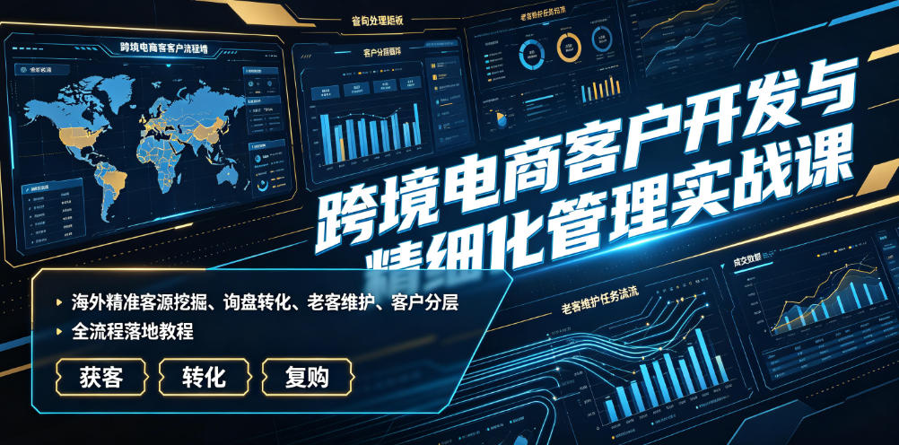 跨境电商客户开发与精细化管理实战课｜海外精准客源挖掘、询盘转化、老客维护、客户分层全流程落地教程青祥项目库-闲云创业网-老谢轻创网-中创网-福缘网-冒泡网-资源之家-魔方项目库青祥项目库