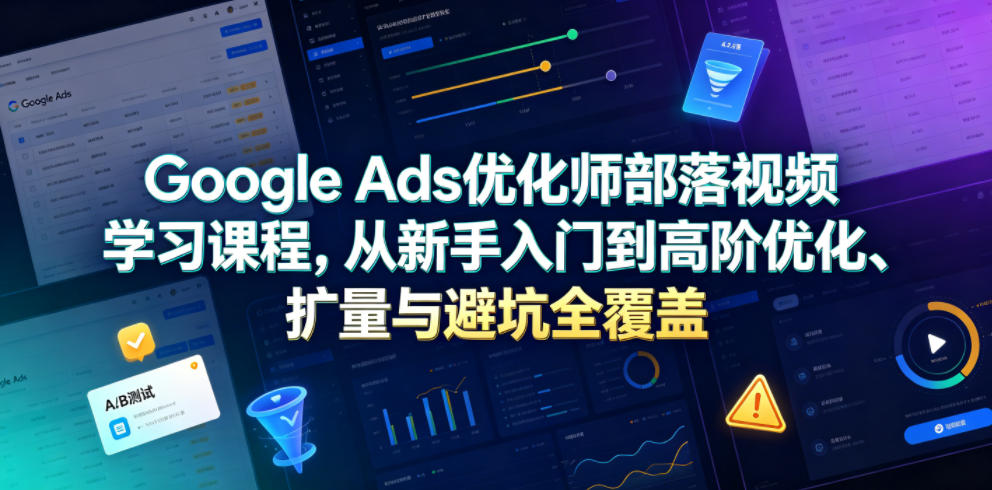 Google Ads优化师部落视频学习课程，从新手入门到高阶优化、扩量与避坑全覆盖(更新2026)青祥项目库-闲云创业网-老谢轻创网-中创网-福缘网-冒泡网-资源之家-魔方项目库青祥项目库