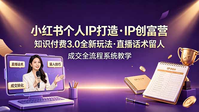 小红书个人IP打造创富营，知识付费3.0全新玩法，直播话术留人成交全流程系统教学青祥项目库-闲云创业网-老谢轻创网-中创网-福缘网-冒泡网-资源之家-魔方项目库青祥项目库