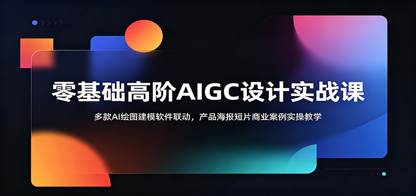 零基础高阶AIGC设计实战课：多款AI绘图建模软件联动，产品海报短片商业案例实操教学青祥项目库-闲云创业网-老谢轻创网-中创网-福缘网-冒泡网-资源之家-魔方项目库青祥项目库