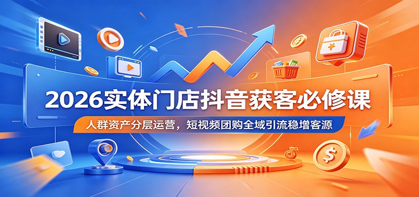 2026实体门店抖音获客必修课：人群资产分层运营，短视频团购全域引流稳增客源青祥项目库-闲云创业网-老谢轻创网-中创网-福缘网-冒泡网-资源之家-魔方项目库青祥项目库