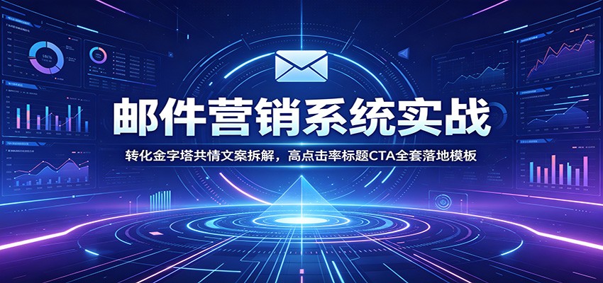 邮件营销系统实战：转化金字塔共情文案拆解，高点击率标题CTA全套落地模板青祥项目库-闲云创业网-老谢轻创网-中创网-福缘网-冒泡网-资源之家-魔方项目库青祥项目库