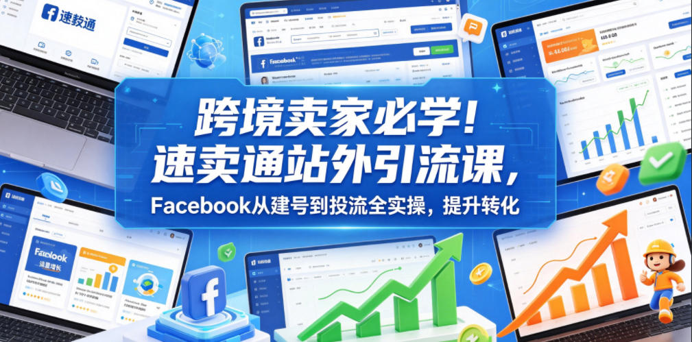 跨境卖家必学！速卖通站外引流课，Facebook从建号到投流全实操，提升转化青祥项目库-闲云创业网-老谢轻创网-中创网-福缘网-冒泡网-资源之家-魔方项目库青祥项目库
