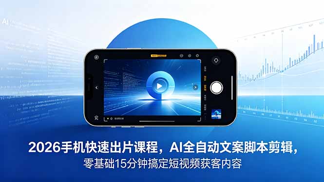 2026 手机快速出片课程，AI 全自动文案脚本剪辑，零基础 15 分钟搞定短视频获客内容青祥项目库-闲云创业网-老谢轻创网-中创网-福缘网-冒泡网-资源之家-魔方项目库青祥项目库
