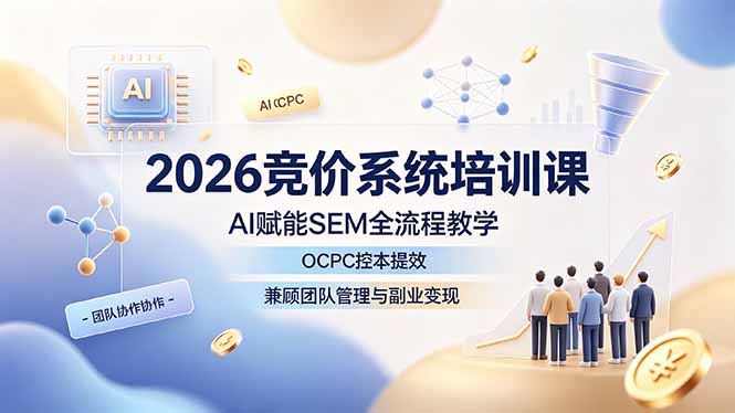 2026竞价系统培训课，AI赋能SEM全流程教学，OCPC控本提效，兼顾团队管理与副业变现青祥项目库-闲云创业网-老谢轻创网-中创网-福缘网-冒泡网-资源之家-魔方项目库青祥项目库