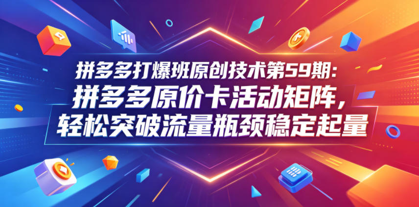 拼多多打爆班原创技术第59期：拼多多原价卡活动矩阵，轻松突破流量瓶颈稳定起量青祥项目库-闲云创业网-老谢轻创网-中创网-福缘网-冒泡网-资源之家-魔方项目库青祥项目库