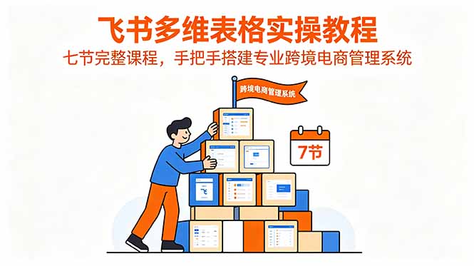飞书多维表格实操教程，七节完整课程，手把手搭建专业跨境电商管理系统青祥项目库-闲云创业网-老谢轻创网-中创网-福缘网-冒泡网-资源之家-魔方项目库青祥项目库