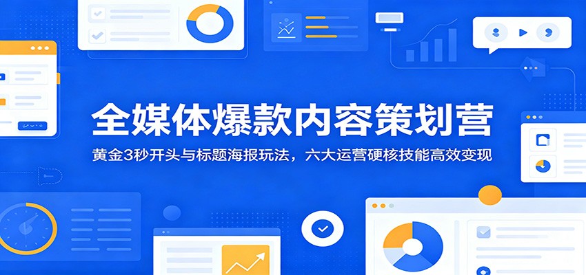 全媒体爆款内容策划营：黄金3秒开头与标题海报玩法，六大运营硬核技能高效变现青祥项目库-闲云创业网-老谢轻创网-中创网-福缘网-冒泡网-资源之家-魔方项目库青祥项目库