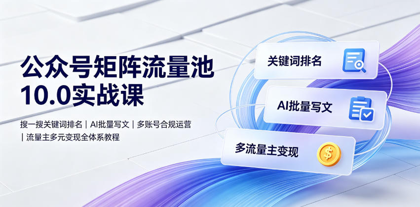 公众号矩阵流量池10.0实战课｜搜一搜关键词排名、AI批量写文、多账号合规运营、流量主多元变现全体系教程青祥项目库-闲云创业网-老谢轻创网-中创网-福缘网-冒泡网-资源之家-魔方项目库青祥项目库