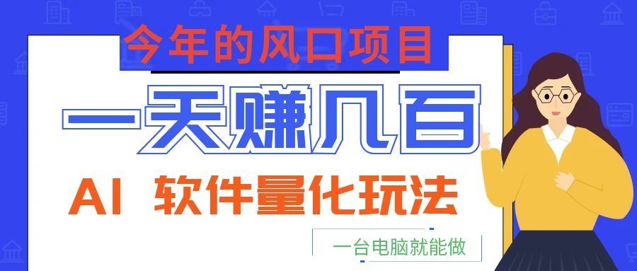 今年的风口项目，AI 软件量化玩法，让你一天赚几百，一台电脑就能做！青祥项目库-闲云创业网-老谢轻创网-中创网-福缘网-冒泡网-资源之家-魔方项目库青祥项目库