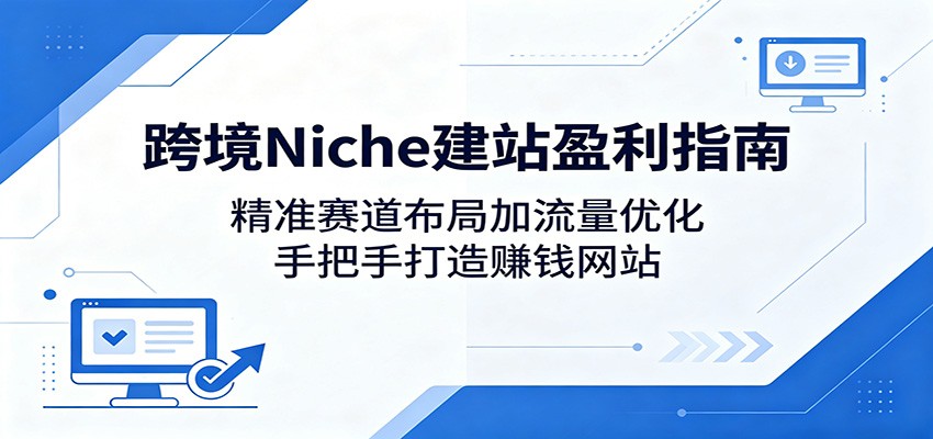 跨境Niche建站盈利指南：精准赛道布局加流量优化，手把手打造赚钱网站青祥项目库-闲云创业网-老谢轻创网-中创网-福缘网-冒泡网-资源之家-魔方项目库青祥项目库