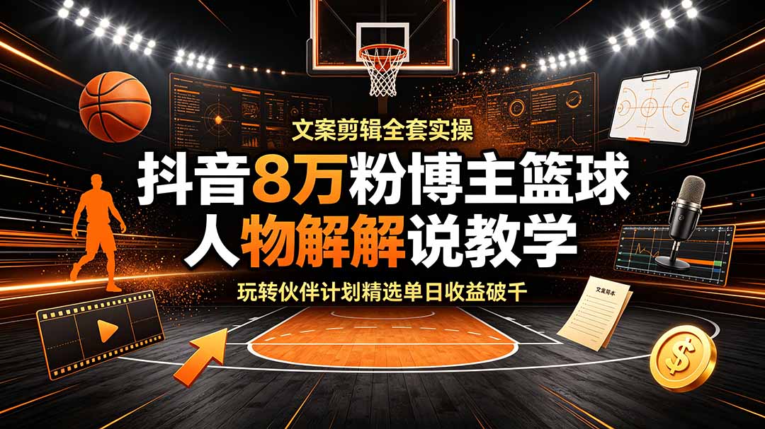 抖音8万粉博主篮球人物解说教学，文案剪辑全套实操，玩转伙伴计划精选单日收益破千青祥项目库-闲云创业网-老谢轻创网-中创网-福缘网-冒泡网-资源之家-魔方项目库青祥项目库