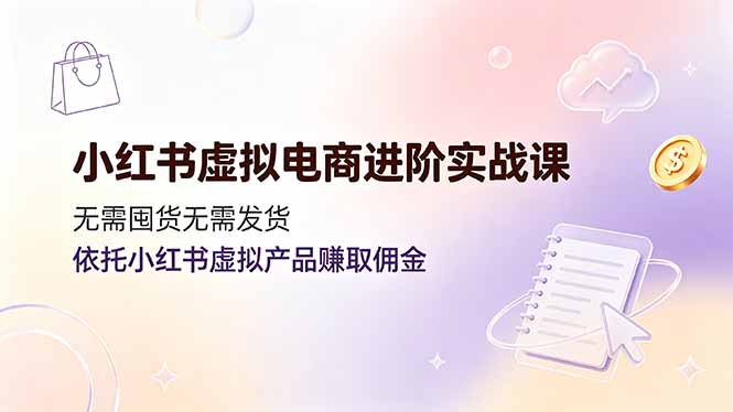 小红书虚拟电商进阶实战课，无需囤货无需发货，依托小红书虚拟产品赚取佣金青祥项目库-闲云创业网-老谢轻创网-中创网-福缘网-冒泡网-资源之家-魔方项目库青祥项目库