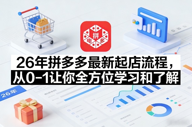 26年拼多多最新起店流程，从0-1让你全方位学习和了解(05月28日更新)青祥项目库-闲云创业网-老谢轻创网-中创网-福缘网-冒泡网-资源之家-魔方项目库青祥项目库