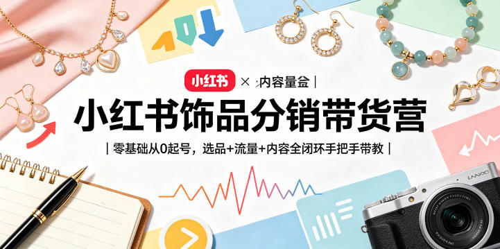 小红书饰品分销带货营｜零基础从0起号，选品+流量+内容全闭环手把手带教青祥项目库-闲云创业网-老谢轻创网-中创网-福缘网-冒泡网-资源之家-魔方项目库青祥项目库
