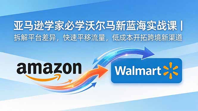 亚马逊卖家必学沃尔玛新蓝海实战课｜拆解平台差异，快速平移流量，低成本开拓跨境新渠道青祥项目库-闲云创业网-老谢轻创网-中创网-福缘网-冒泡网-资源之家-魔方项目库青祥项目库