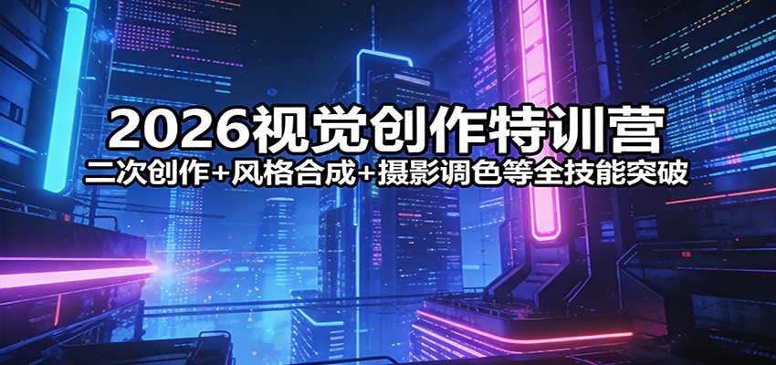 2026视觉创作特训营：二次创作+风格合成+摄影调色等全技能突破青祥项目库-闲云创业网-老谢轻创网-中创网-福缘网-冒泡网-资源之家-魔方项目库青祥项目库