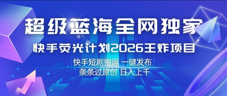 超级蓝海全网独家，快手荧光计划2026王炸项目，日入1k+，快手短剧搬运，一键发布，条条过原创【揭秘】青祥项目库-闲云创业网-老谢轻创网-中创网-福缘网-冒泡网-资源之家-魔方项目库青祥项目库