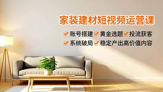 家装建材短视频运营课,账号搭建、黄金选题、投流获客,系统破局,稳定产出高价值内容青祥项目库-闲云创业网-老谢轻创网-中创网-福缘网-冒泡网-资源之家-魔方项目库青祥项目库