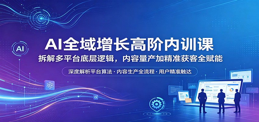 AI全域增长高阶内训课：拆解多平台底层逻辑，内容量产加精准获客全赋能青祥项目库-闲云创业网-老谢轻创网-中创网-福缘网-冒泡网-资源之家-魔方项目库青祥项目库
