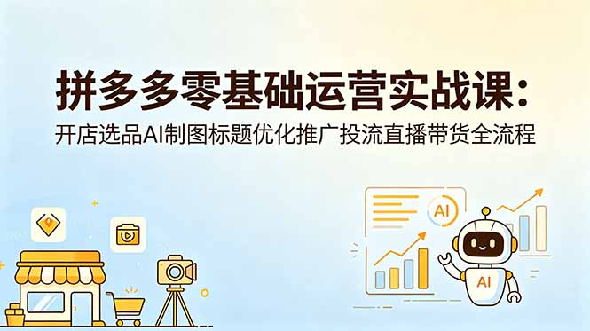 拼多多零基础运营实战课：开店选品AI制图标题优化推广投流直播带货全流程青祥项目库-闲云创业网-老谢轻创网-中创网-福缘网-冒泡网-资源之家-魔方项目库青祥项目库
