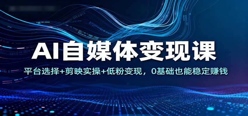 AI自媒体变现课：平台选择+剪映实操+低粉变现，0基础也能稳定赚钱青祥项目库-闲云创业网-老谢轻创网-中创网-福缘网-冒泡网-资源之家-魔方项目库青祥项目库