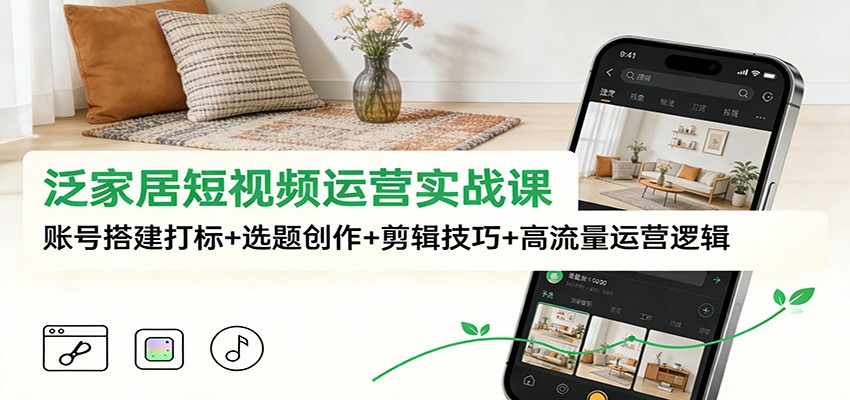 泛家居短视频运营实战课:账号搭建打标+选题创作+剪辑技巧+高流量运营逻辑青祥项目库-闲云创业网-老谢轻创网-中创网-福缘网-冒泡网-资源之家-魔方项目库青祥项目库