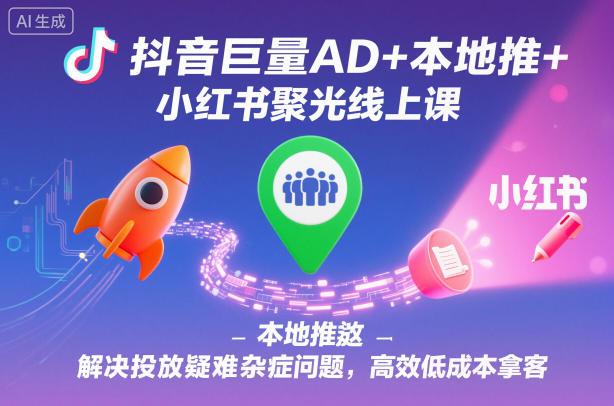 抖音巨量AD+本地推+小红书聚光线上课，解决投放疑难杂症问题，高效低成本拿客青祥项目库-闲云创业网-老谢轻创网-中创网-福缘网-冒泡网-资源之家-魔方项目库青祥项目库