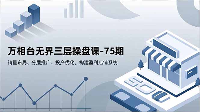 万相台无界三层操盘课-75期，销量布局、分层推广、投产优化，构建盈利店铺系统青祥项目库-闲云创业网-老谢轻创网-中创网-福缘网-冒泡网-资源之家-魔方项目库青祥项目库