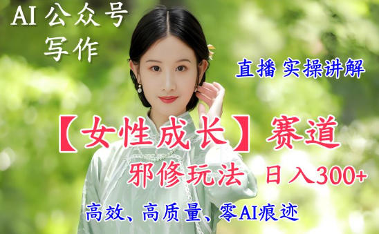 AI写作【女性成长】赛道内容邪修玩法，日入5张+，直播落地实操讲解青祥项目库-闲云创业网-老谢轻创网-中创网-福缘网-冒泡网-资源之家-魔方项目库青祥项目库