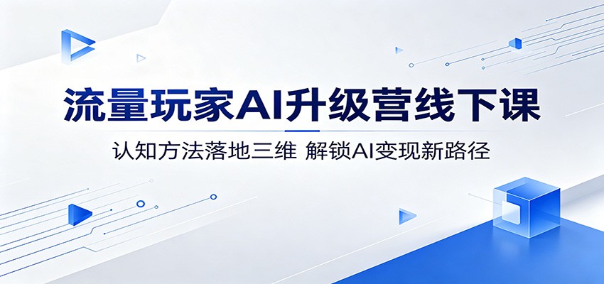 流量玩家AI升级营线下课:认知方法落地三维,解锁AI变现新路径青祥项目库-闲云创业网-老谢轻创网-中创网-福缘网-冒泡网-资源之家-魔方项目库青祥项目库