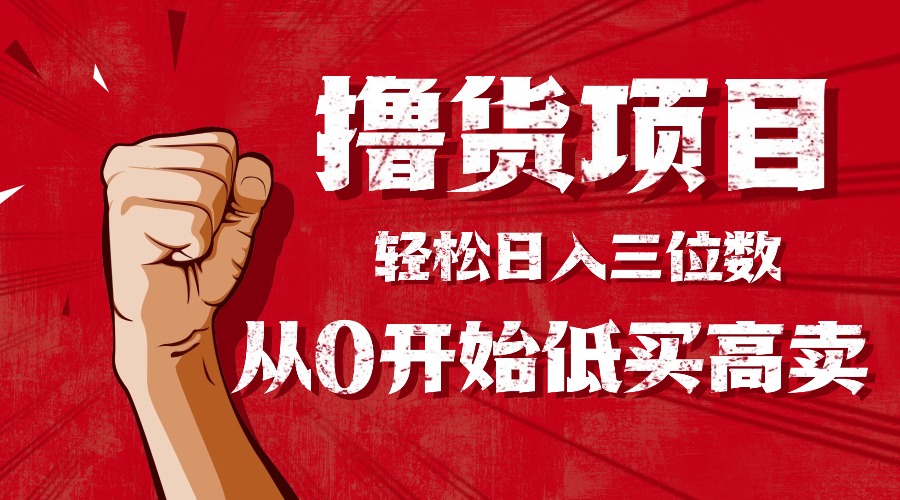 手把手教你撸货,从0开始低买高卖,小白轻松实现日入三位数!!!青祥项目库-闲云创业网-老谢轻创网-中创网-福缘网-冒泡网-资源之家-魔方项目库青祥项目库