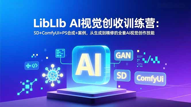 LibLIb AI视觉创收训练营：SD+ComfyUI+PS合成+案例，从生成到精修的全套AI视觉创作技能青祥项目库-闲云创业网-老谢轻创网-中创网-福缘网-冒泡网-资源之家-魔方项目库青祥项目库