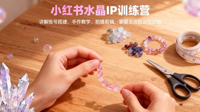 小红书水晶IP训练营,讲解账号搭建、手作教学、拍摄剪辑,全流程运营技能青祥项目库-闲云创业网-老谢轻创网-中创网-福缘网-冒泡网-资源之家-魔方项目库青祥项目库
