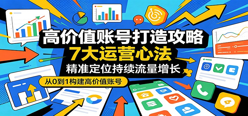 高价值账号打造攻略：7大运营心法，精准定位持续流量增长青祥项目库-闲云创业网-老谢轻创网-中创网-福缘网-冒泡网-资源之家-魔方项目库青祥项目库