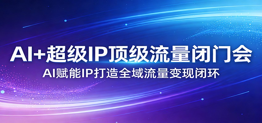 AI+超级IP顶级流量闭门会：AI赋能IP打造全域流量变现闭环青祥项目库-闲云创业网-老谢轻创网-中创网-福缘网-冒泡网-资源之家-魔方项目库青祥项目库