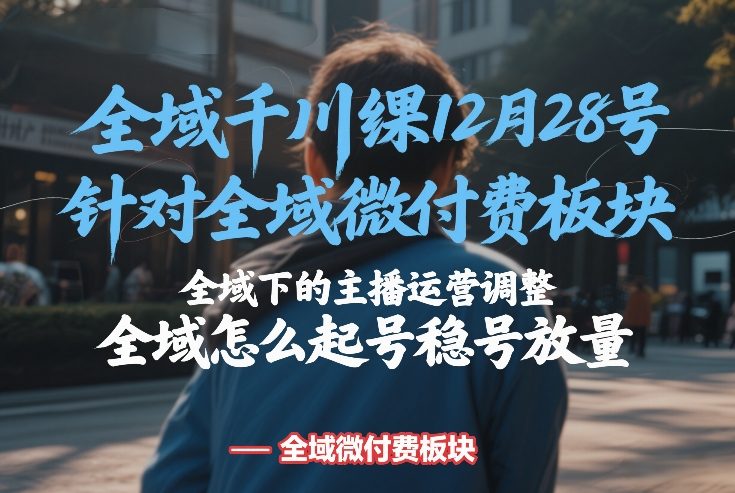 全域千川线下课12月28号，针对全域微付费板块，全域下的主播运营调整，全域怎么起号稳号放量青祥项目库-闲云创业网-老谢轻创网-中创网-福缘网-冒泡网-资源之家-魔方项目库青祥项目库