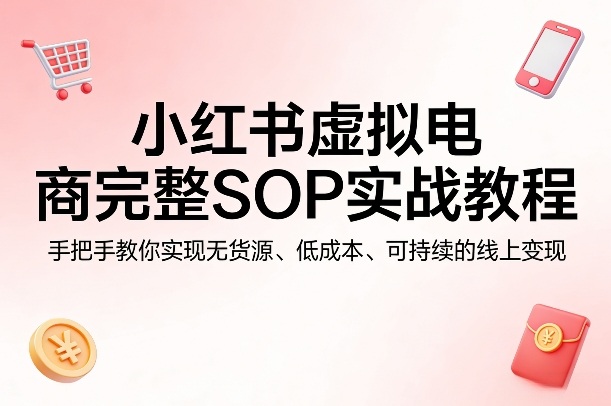 小红书虚拟电商完整SOP实战教程，手把手教你，实现无货源、低成本、可持续的线上变现青祥项目库-闲云创业网-老谢轻创网-中创网-福缘网-冒泡网-资源之家-魔方项目库青祥项目库