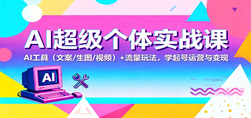 AI超级个体实战课：AI 工具(文案/生图/视频)+ 流量玩法，学起号运营与变现青祥项目库-闲云创业网-老谢轻创网-中创网-福缘网-冒泡网-资源之家-魔方项目库青祥项目库